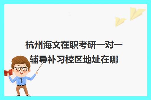 杭州海文在职考研一对一辅导补习校区地址在哪