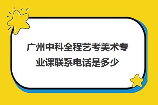 广州中科全程艺考美术专业课联系电话是多少(艺考美术)