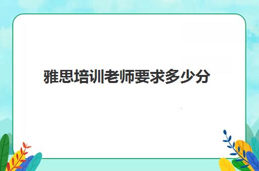 雅思培训老师要求多少分(雅思培训费用大概要多少钱?)