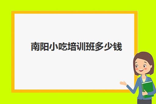 南阳小吃培训班多少钱(小吃培训班学费一览表)