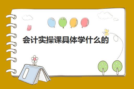 会计实操课具体学什么的(会计专业主要学什么课程)