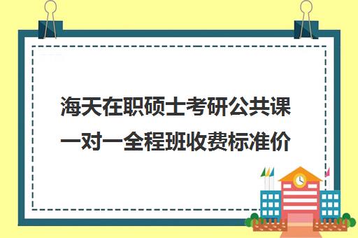 海天在职硕士考研公共课一对一全程班收费标准价格一览（在职研究生辅导机构哪个比较好）