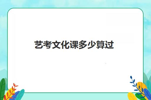 艺考文化课多少算过(艺考美术分数怎么计算)