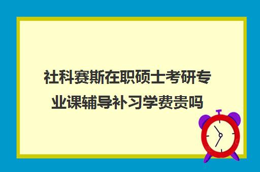 社科赛斯在职硕士考研专业课辅导补习学费贵吗