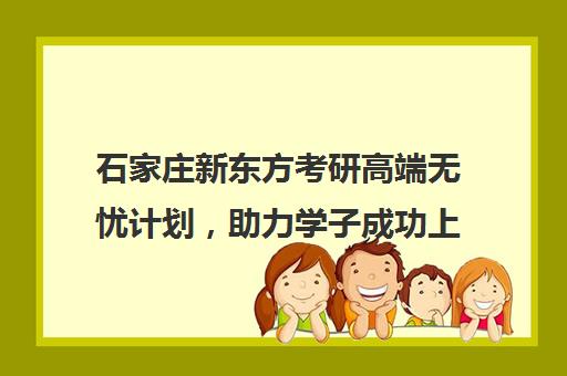 石家庄新东方考研高端无忧计划，助力学子成功上岸