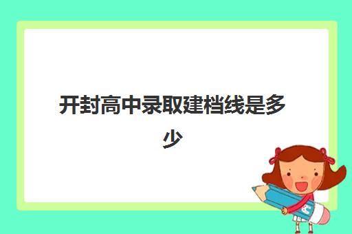 开封高中录取建档线是多少(开封建档线是多少分2023中考)