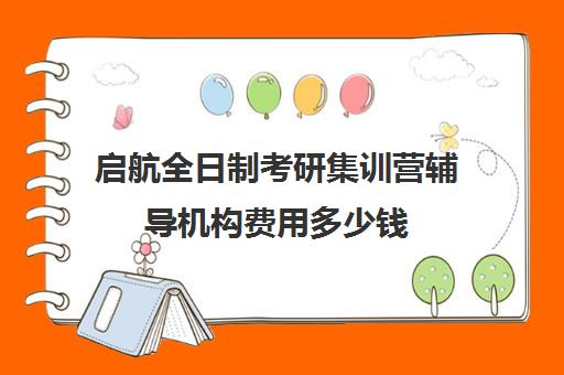 启航全日制考研集训营辅导机构费用多少钱（启航考研全程价格表）