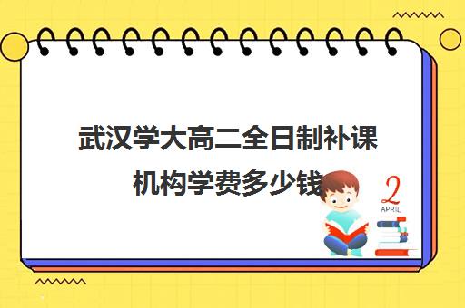 武汉学大高二全日制补课机构学费多少钱(武汉大学学费一览表)