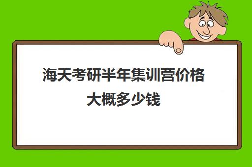 海天考研半年集训营价格大概多少钱（海文考研报班价格一览表）