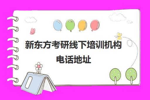 新东方考研线下培训机构电话地址(新东方考研机构官网)