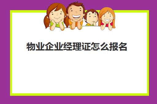 物业企业经理证怎么报名(有物业经理证好找工作吗)