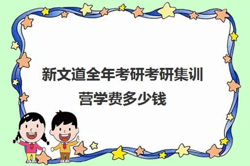 新文道全年考研考研集训营学费多少钱（新文道考研寄宿价格）