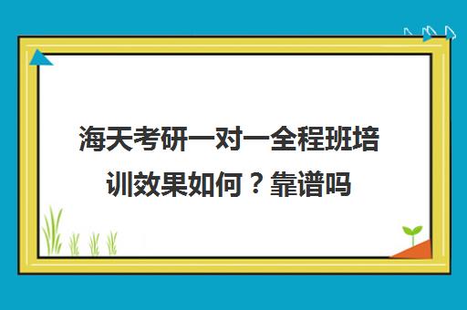 海天考研一对一全程班培训效果如何？靠谱吗（考研一对一哪个机构比较好）