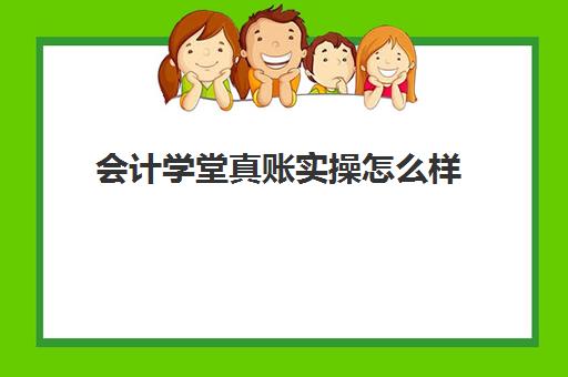 会计学堂真账实操怎么样(会计学堂的课程靠谱吗)