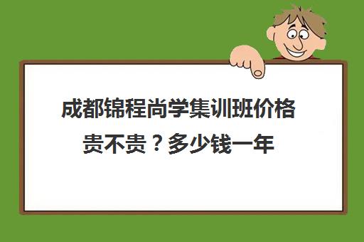 成都锦程尚学集训班价格贵不贵？多少钱一年(成都艺考培训机构排名前十)