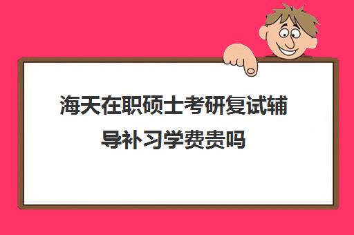 海天在职硕士考研复试辅导补习学费贵吗