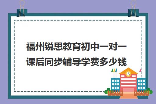 福州锐思教育初中一对一课后同步辅导学费多少钱（清大锐思教育上班好不好）