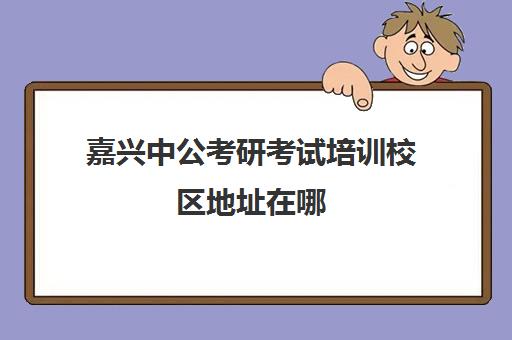 嘉兴中公考研考试培训校区地址在哪（上海中公考研培训基地地址）