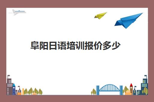 阜阳日语培训报价多少(日语培训多少钱日语培训费用)