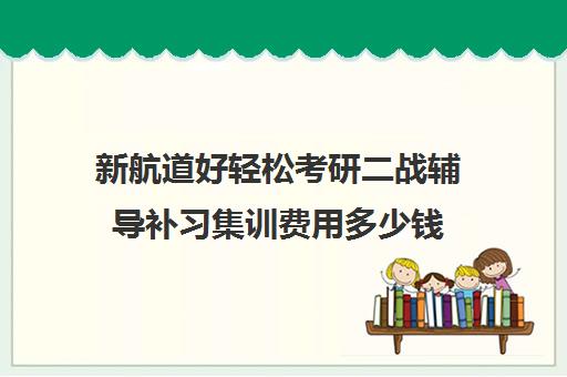 新航道好轻松考研二战辅导补习集训费用多少钱