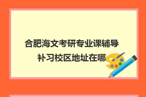 合肥海文考研专业课辅导补习校区地址在哪