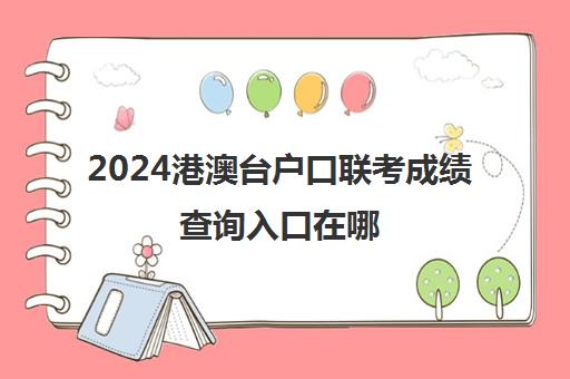 2024港澳台户口联考成绩查询入口在哪(港澳台全国联考官网)