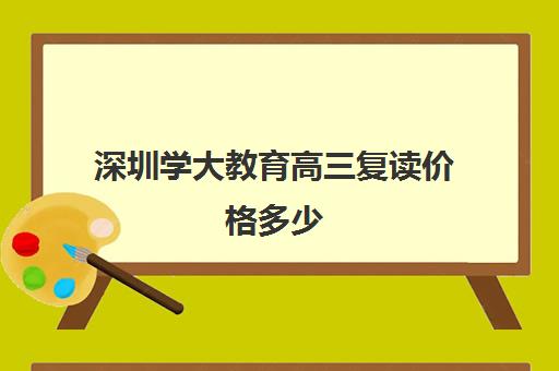 深圳学大教育高三复读价格多少(深圳最好的高考复读学校)