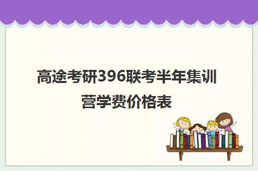 高途考研396联考半年集训营学费价格表（高途考研怎么样,靠谱吗）