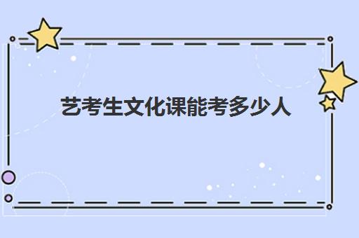 艺考生文化课能考多少人(艺考的文化课要考什么)