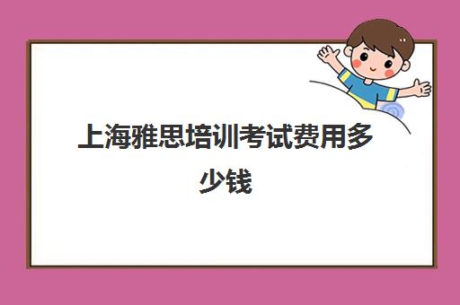 上海雅思培训考试费用多少钱(上海雅思培训班费用一般是多少)