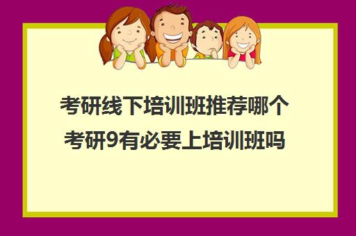 考研线下培训班推荐哪个考研9有必要上培训班吗)