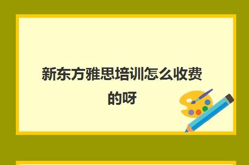 新东方雅思培训怎么收费的呀(雅思辅导班收费价目表)