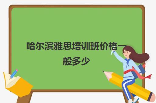 哈尔滨雅思培训班价格一般多少(雅思在线培训班哪家好)