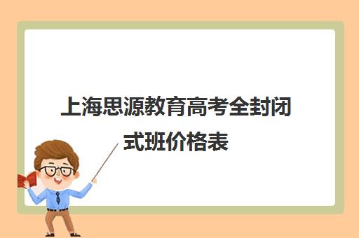 上海思源教育高考全封闭式班价格表（高三去封闭式补课班有用吗）