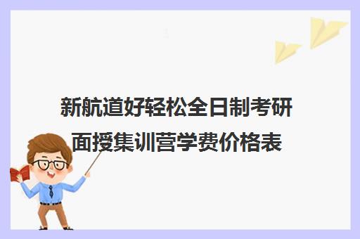 新航道好轻松全日制考研面授集训营学费价格表（上海新航道考研）