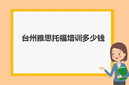 台州雅思托福培训多少钱(托福和雅思哪个更实用)