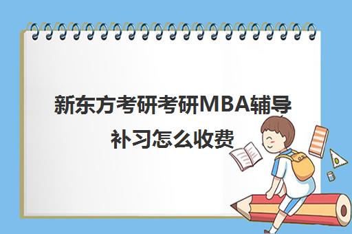 新东方考研考研MBA辅导补习怎么收费