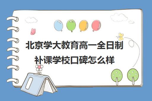 北京学大教育高一全日制补课学校口碑怎么样（北京大学生家教一对一收费标准）