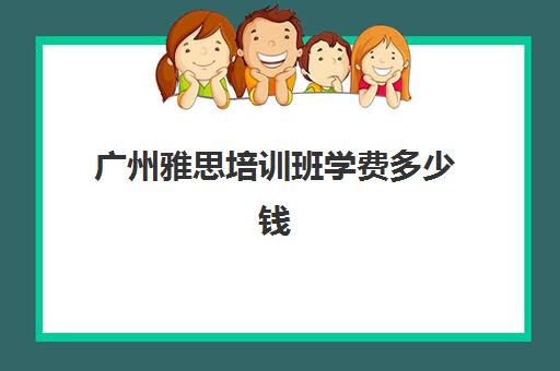 广州雅思培训班学费多少钱(雅思培训学校费用多少)