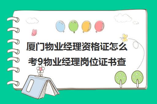 厦门物业经理资格证怎么考9物业经理岗位证书查询)