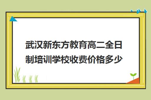 武汉新东方教育高二全日制培训学校收费价格多少钱（艺考生全日制培训机构）