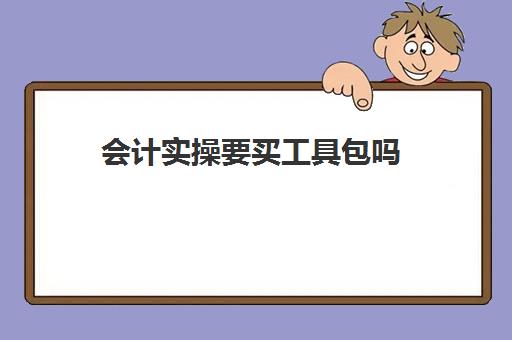 会计实操要买工具包吗(学完实账后能做会计吗)