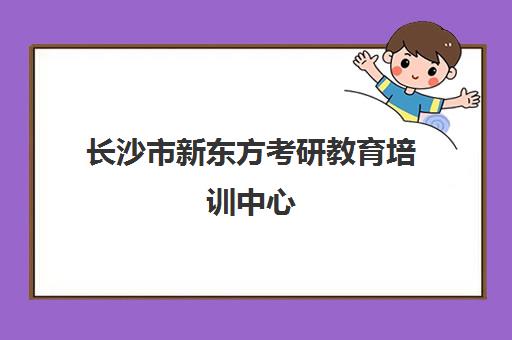 长沙市新东方考研教育培训中心(长沙研究生培训机构排名)