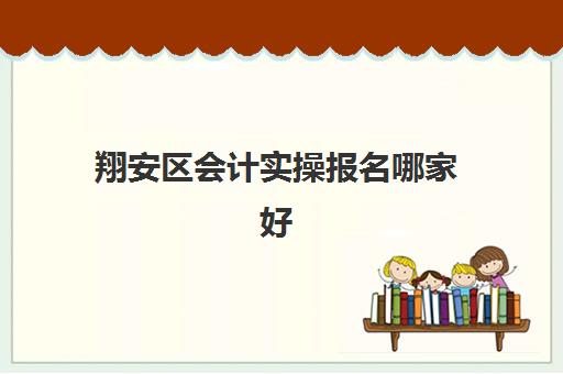 翔安区会计实操报名哪家好(会计初级证好考吗)