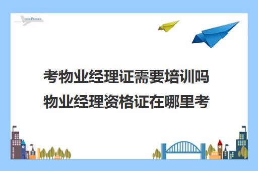 考物业经理证需要培训吗物业经理资格证在哪里考90