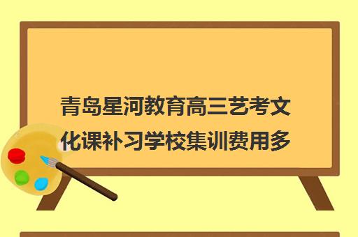 青岛星河教育高三艺考文化课补习学校集训费用多少钱