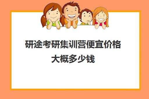 研途考研集训营便宜价格大概多少钱（考研集训班大概多少钱）