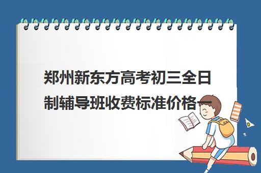 郑州新东方高考初三全日制辅导班收费标准价格一览(新东方全日制高考班收费)