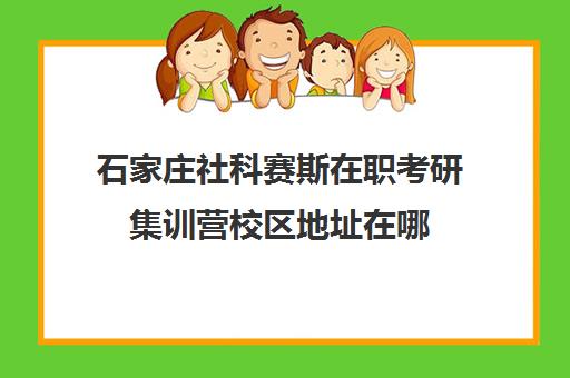 石家庄社科赛斯在职考研集训营校区地址在哪（石家庄考研机构实力排名）