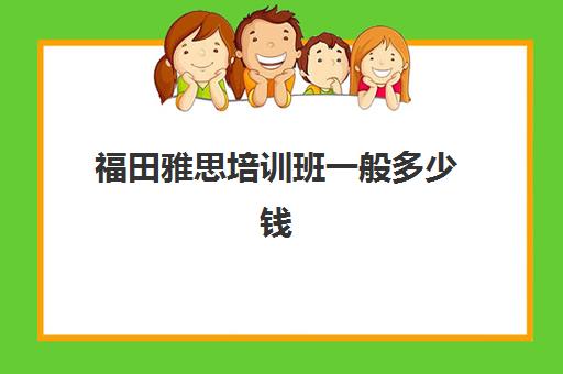 福田雅思培训班一般多少钱(雅思班一年学费多少钱)